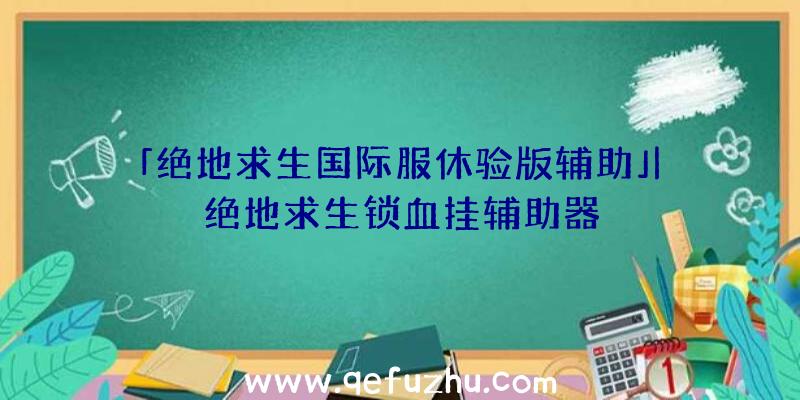 「绝地求生国际服休验版辅助」|绝地求生锁血挂辅助器